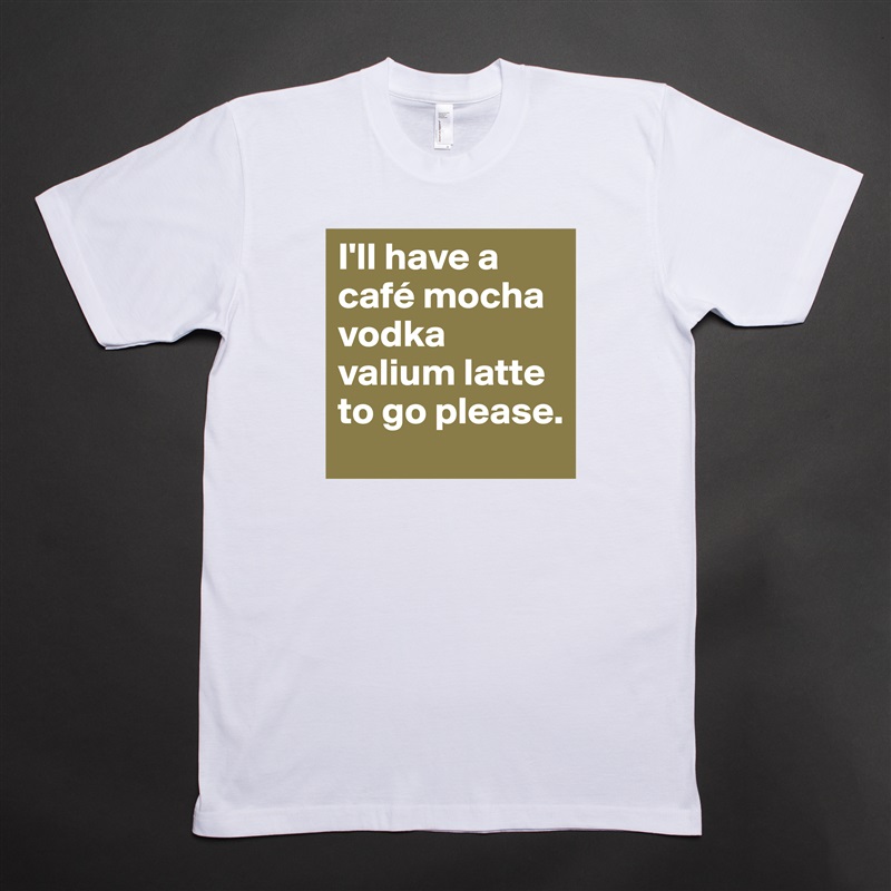 I'll have a café mocha vodka valium latte to go please. White Tshirt American Apparel Custom Men 