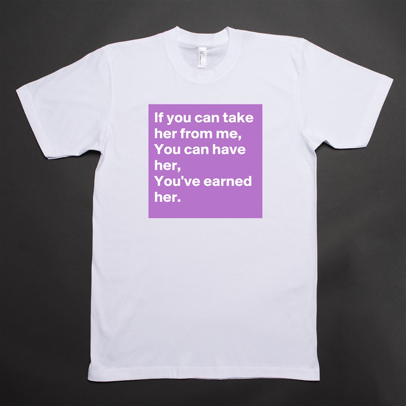 If you can take her from me,
You can have her,
You've earned her. White Tshirt American Apparel Custom Men 