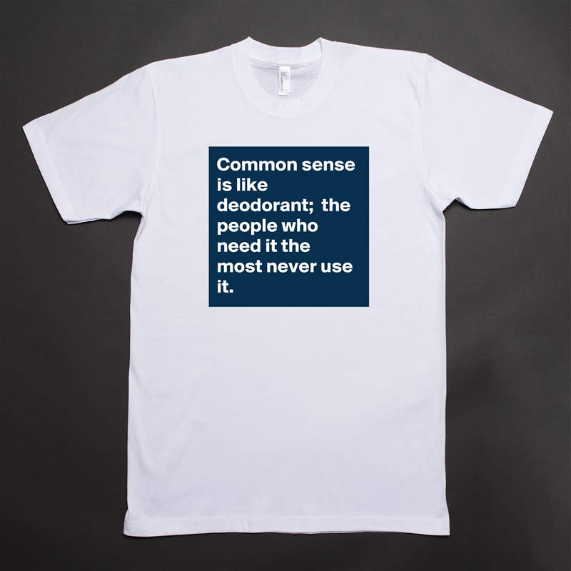 Common sense is like deodorant;  the people who need it the most never use it. White Tshirt American Apparel Custom Men 