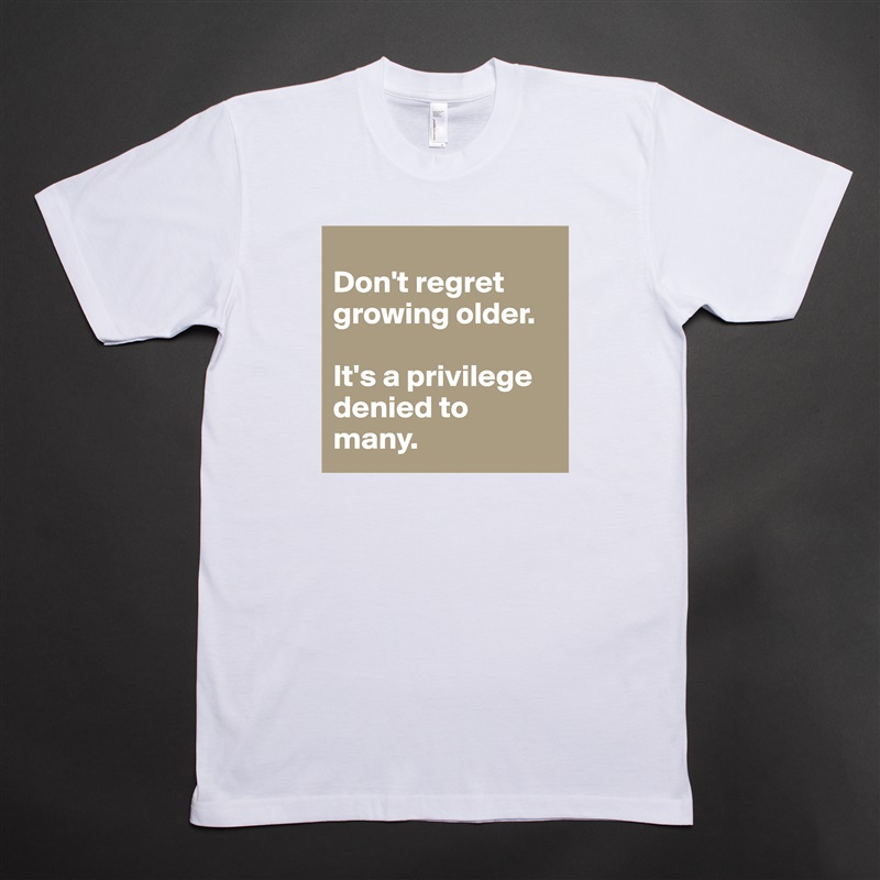 
Don't regret growing older. 

It's a privilege denied to many. White Tshirt American Apparel Custom Men 