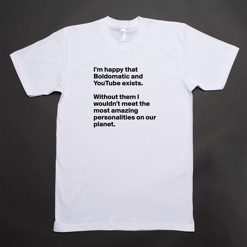 I'm happy that Boldomatic and YouTube exists.

Without them I wouldn't meet the most amazing personalities on our planet. White Tshirt American Apparel Custom Men 