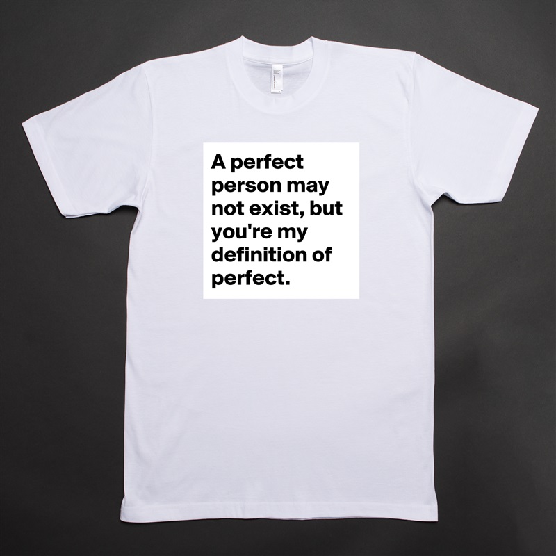 A perfect person may not exist, but you're my definition of perfect.  White Tshirt American Apparel Custom Men 