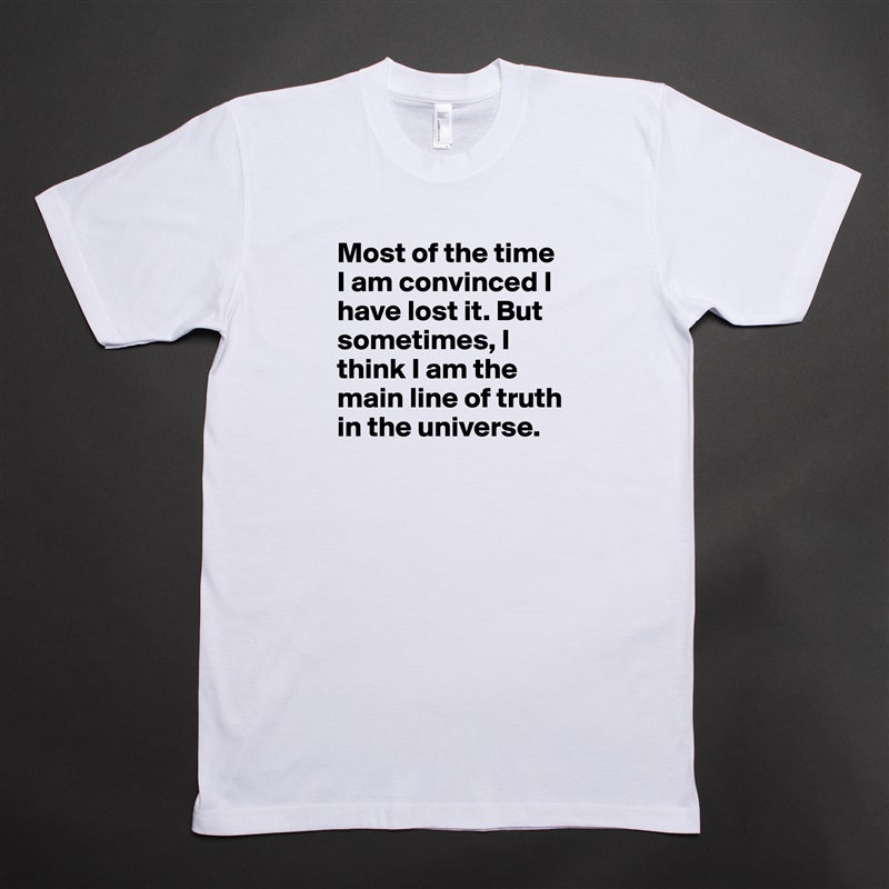 Most of the time I am convinced I have lost it. But sometimes, I think I am the main line of truth in the universe.  White Tshirt American Apparel Custom Men 