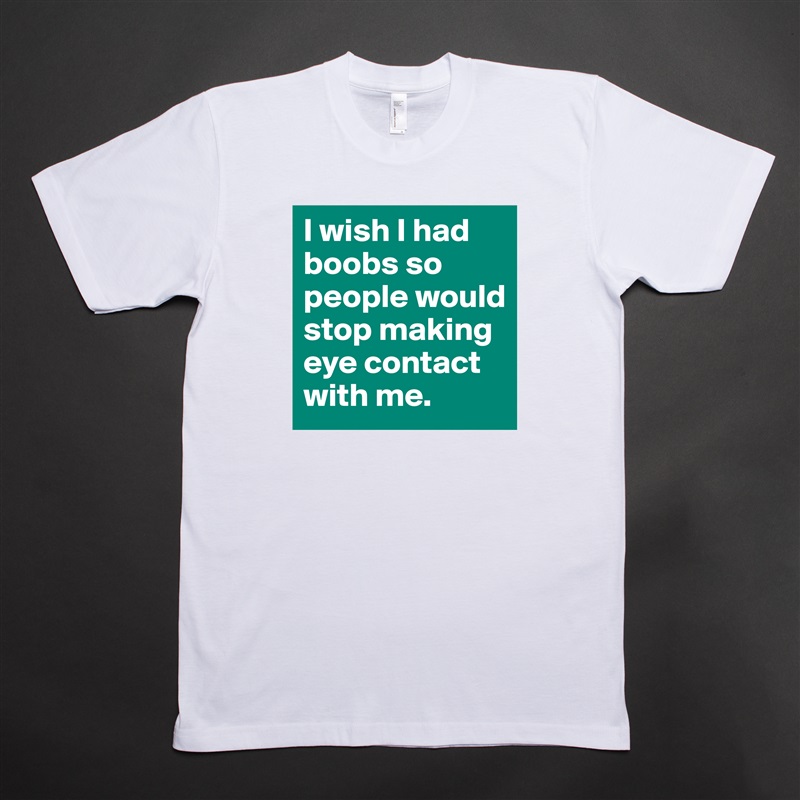 I wish I had boobs so people would stop making eye contact with me. White Tshirt American Apparel Custom Men 