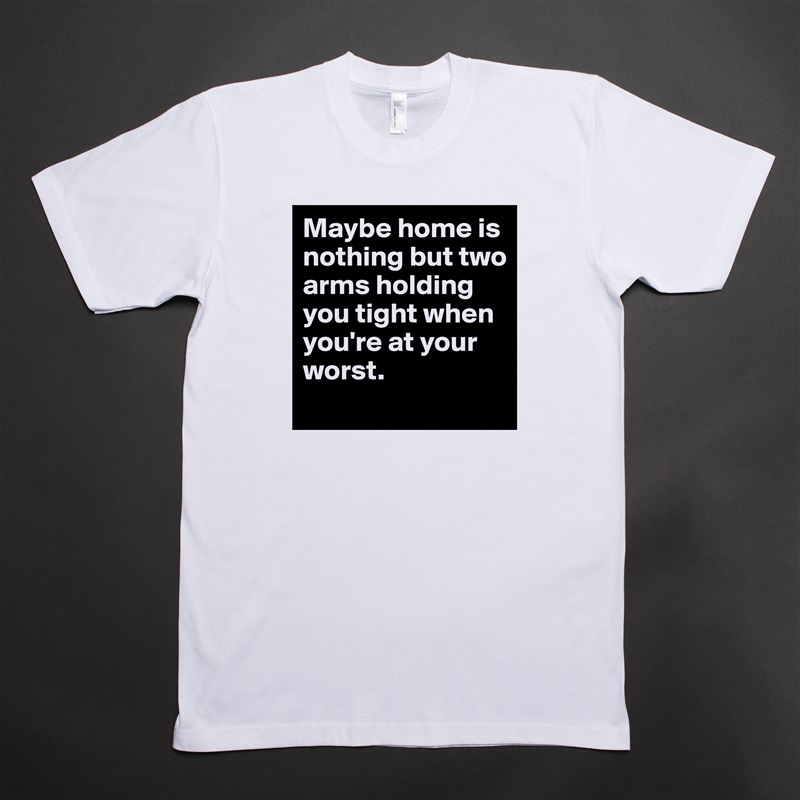 Maybe home is nothing but two arms holding you tight when you're at your worst.  White Tshirt American Apparel Custom Men 