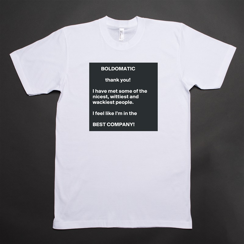         BOLDOMATIC

            thank you!  

I have met some of the nicest, wittiest and wackiest people. 
  
I feel like I'm in the

BEST COMPANY!  White Tshirt American Apparel Custom Men 