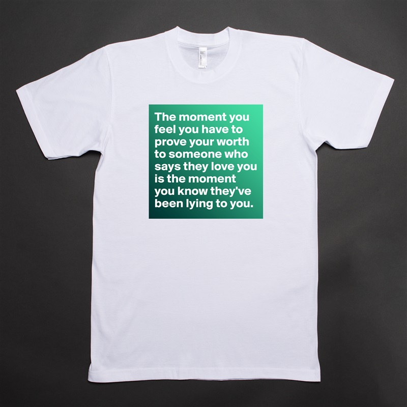 The moment you feel you have to prove your worth to someone who says they love you is the moment you know they've been lying to you.  White Tshirt American Apparel Custom Men 