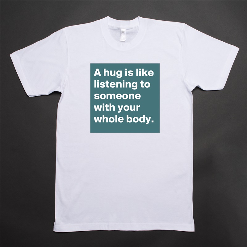 A hug is like listening to someone with your whole body. White Tshirt American Apparel Custom Men 