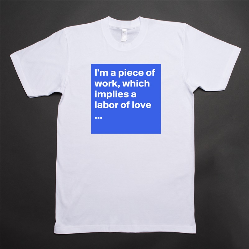 I'm a piece of work, which implies a  labor of love ... White Tshirt American Apparel Custom Men 