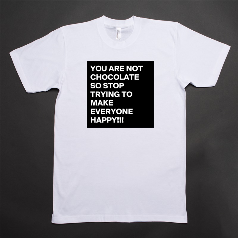 YOU ARE NOT CHOCOLATE SO STOP TRYING TO MAKE EVERYONE HAPPY!!! White Tshirt American Apparel Custom Men 