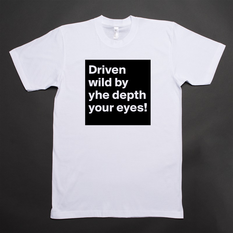 Driven wild by yhe depth your eyes!  White Tshirt American Apparel Custom Men 