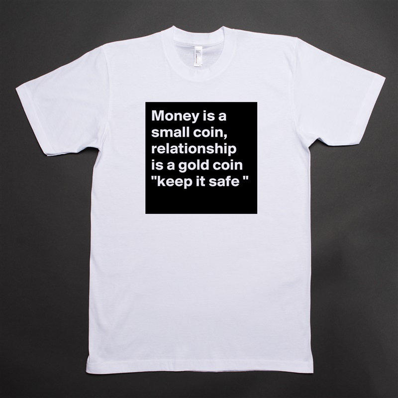 Money is a small coin, relationship is a gold coin 
"keep it safe "
 White Tshirt American Apparel Custom Men 