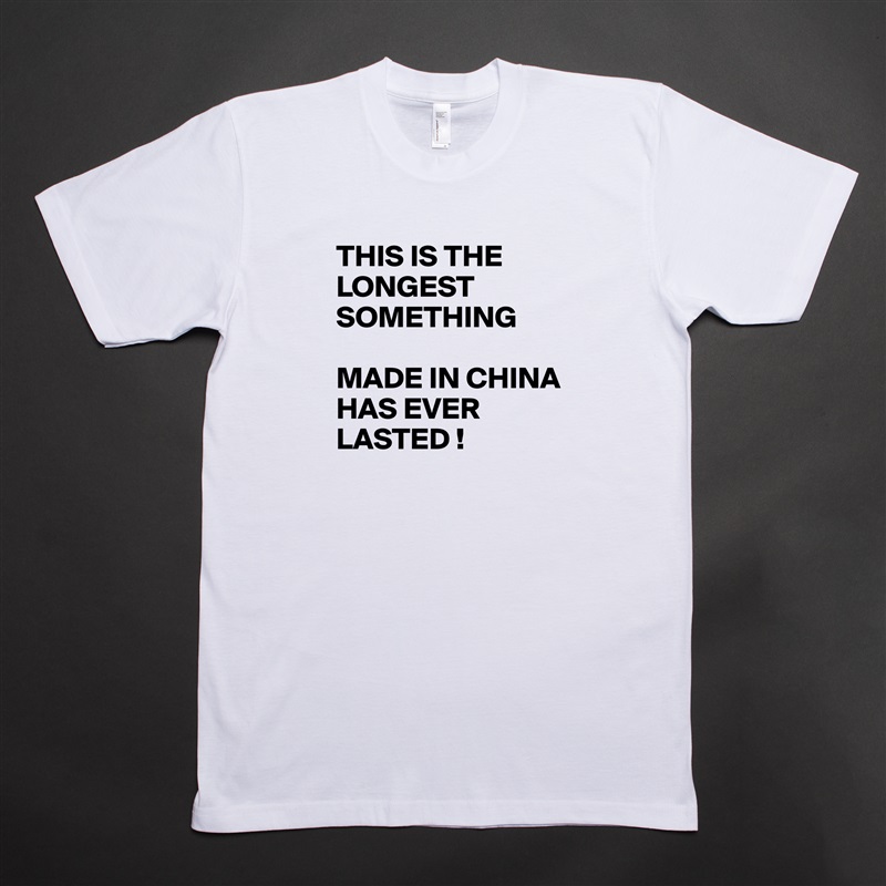 THIS IS THE LONGEST SOMETHING 

MADE IN CHINA 
HAS EVER LASTED ! White Tshirt American Apparel Custom Men 