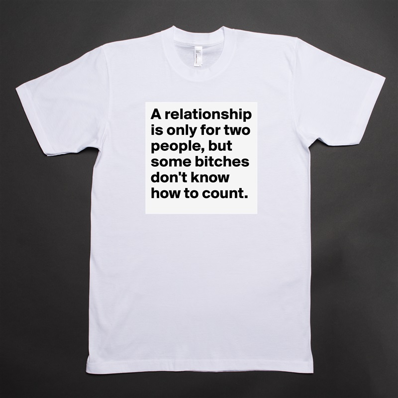 A relationship is only for two people, but some bitches don't know how to count. White Tshirt American Apparel Custom Men 