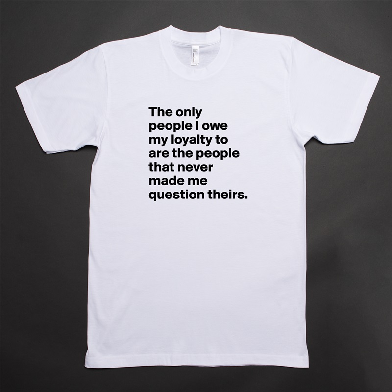 The only people I owe my loyalty to are the people that never made me question theirs.  White Tshirt American Apparel Custom Men 