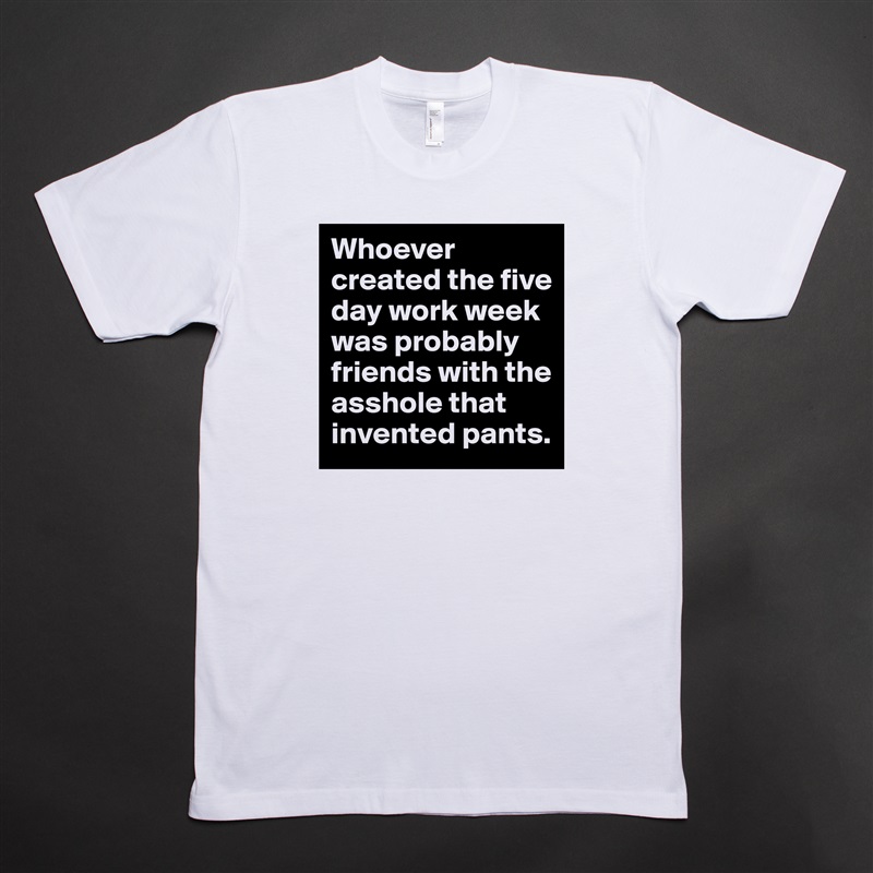 Whoever created the five day work week was probably friends with the asshole that invented pants. White Tshirt American Apparel Custom Men 