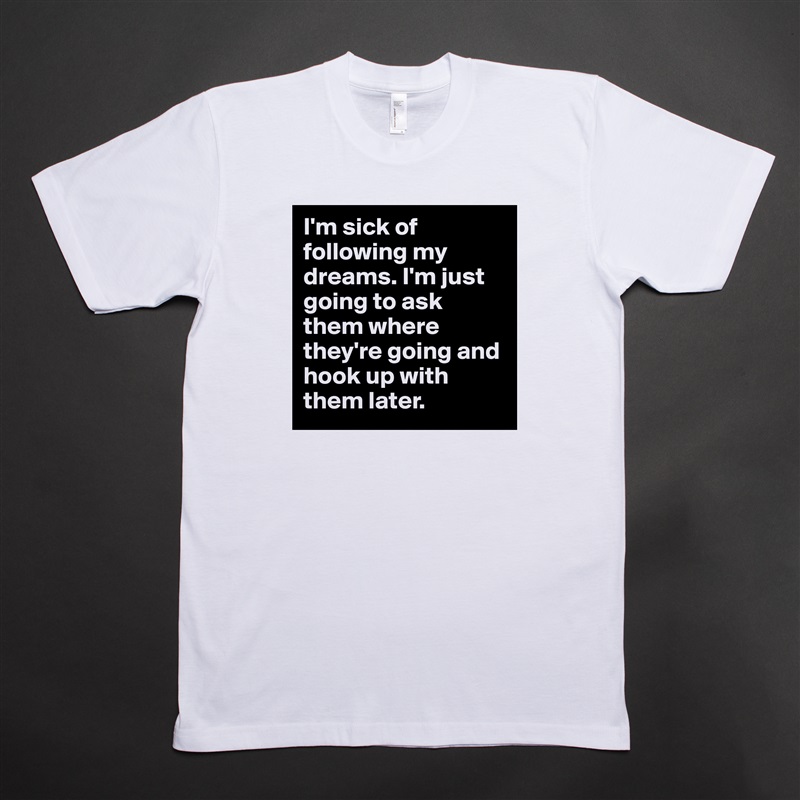 I'm sick of following my dreams. I'm just going to ask them where they're going and hook up with them later.  White Tshirt American Apparel Custom Men 