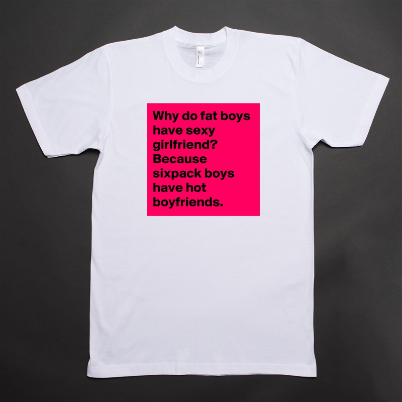 Why do fat boys have sexy girlfriend? Because sixpack boys have hot boyfriends. White Tshirt American Apparel Custom Men 