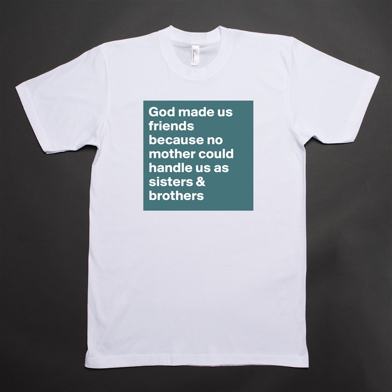 God made us friends because no mother could handle us as sisters & brothers  White Tshirt American Apparel Custom Men 