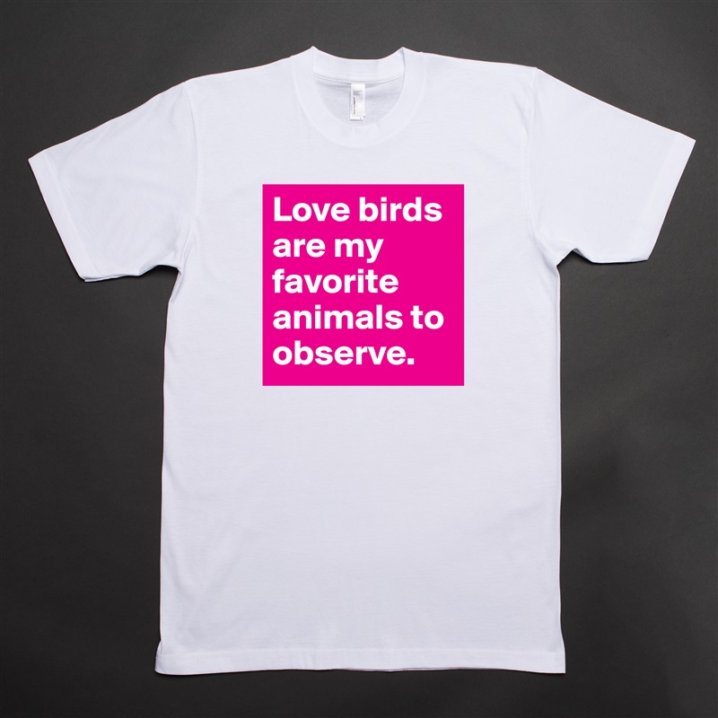 Love birds are my favorite animals to observe. White Tshirt American Apparel Custom Men 
