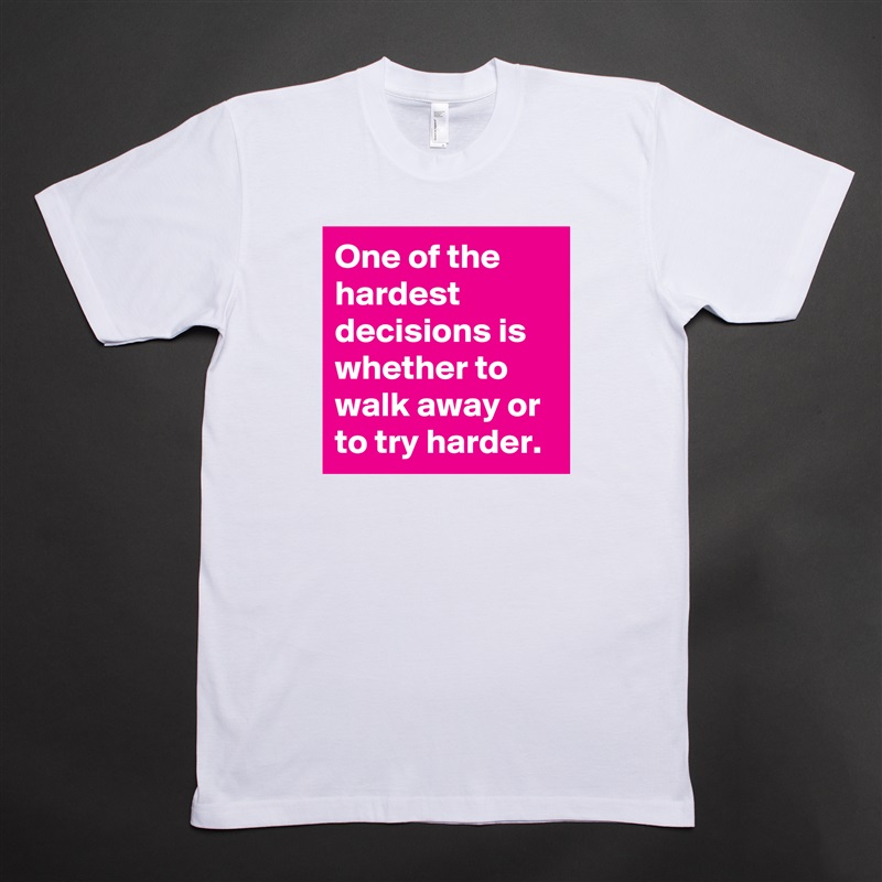 One of the hardest decisions is whether to walk away or to try harder. White Tshirt American Apparel Custom Men 