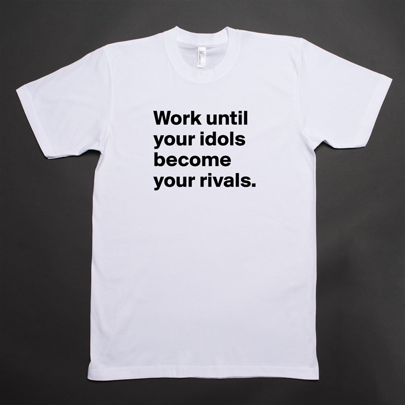 Work until your idols become your rivals. White Tshirt American Apparel Custom Men 