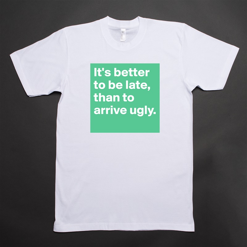 It's better to be late, than to arrive ugly. White Tshirt American Apparel Custom Men 