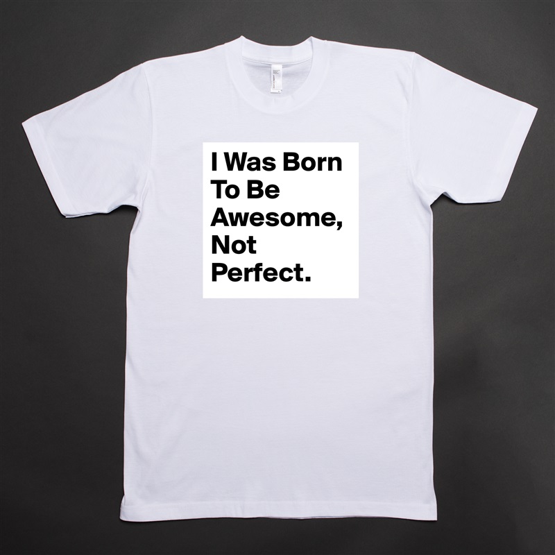 I Was Born To Be Awesome, Not Perfect. White Tshirt American Apparel Custom Men 