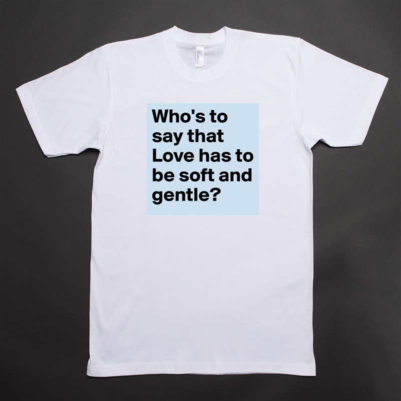 Who's to say that Love has to be soft and gentle? White Tshirt American Apparel Custom Men 