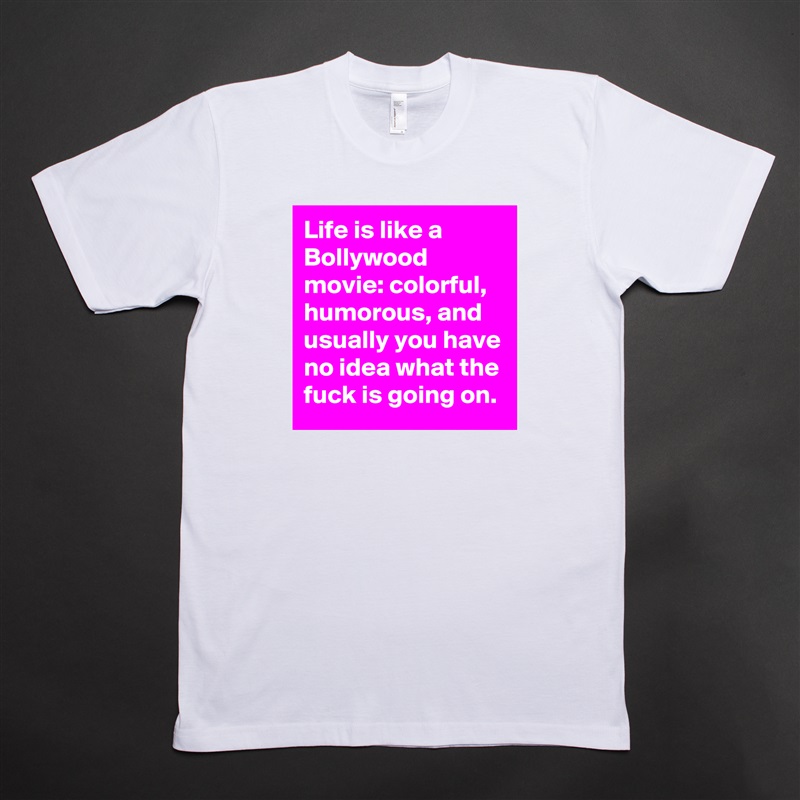 Life is like a Bollywood movie: colorful, humorous, and usually you have no idea what the fuck is going on.  White Tshirt American Apparel Custom Men 