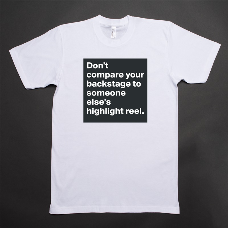 Don't compare your backstage to someone else's highlight reel.  White Tshirt American Apparel Custom Men 