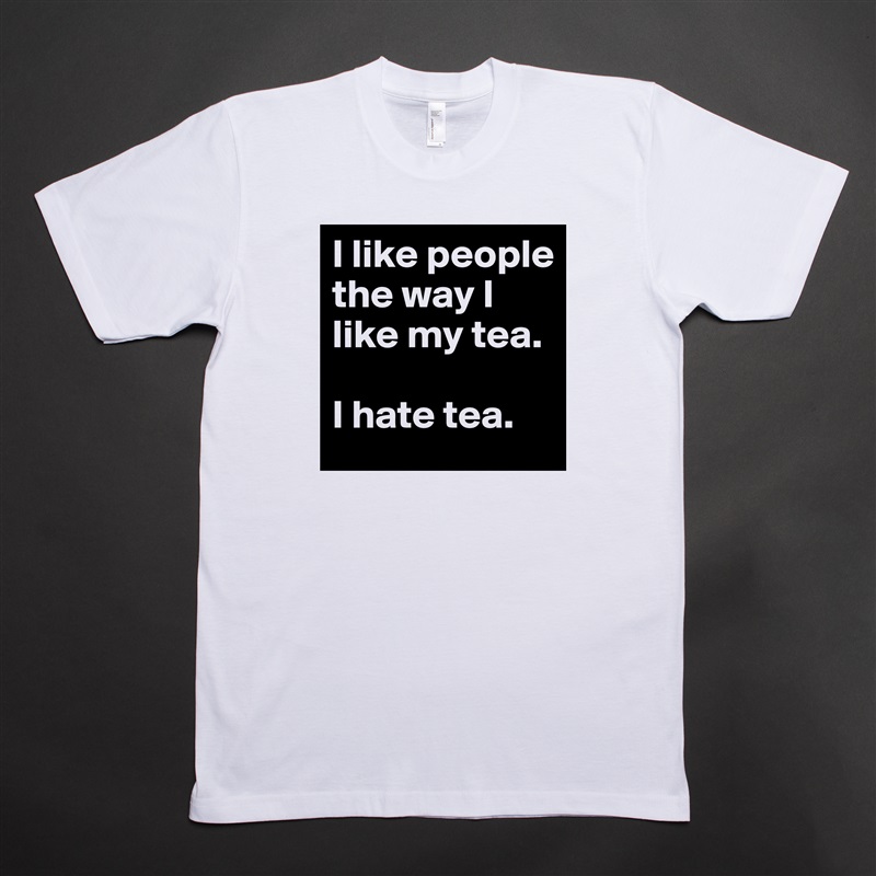 I like people the way I like my tea. 

I hate tea. White Tshirt American Apparel Custom Men 