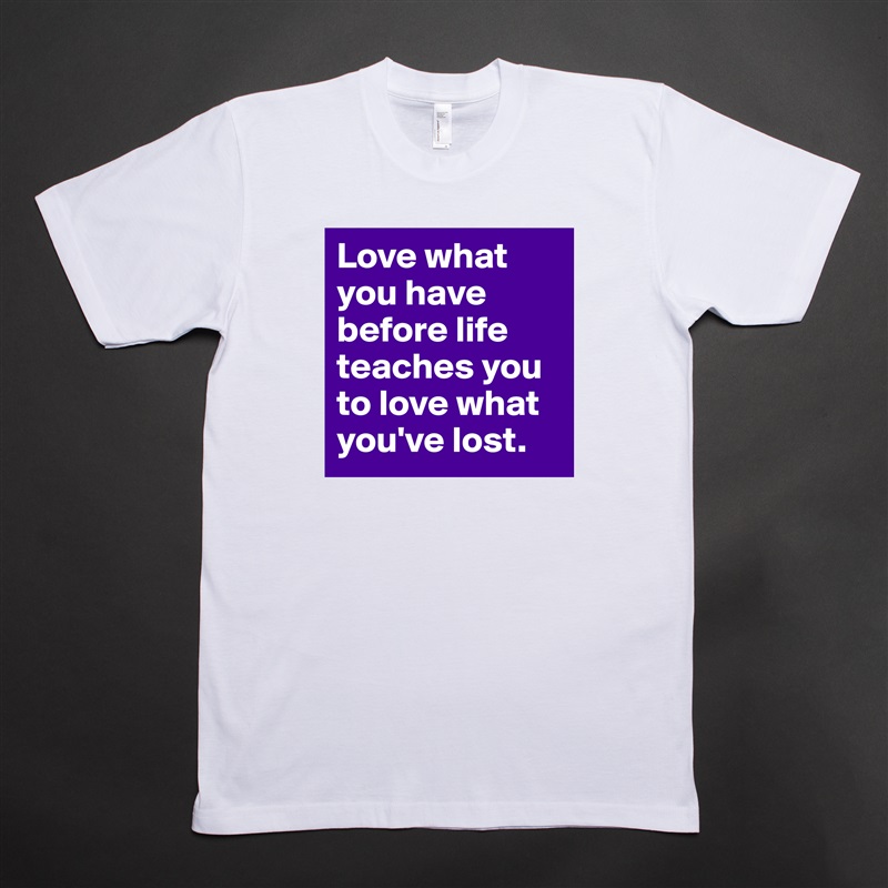 Love what you have before life teaches you to love what you've lost. White Tshirt American Apparel Custom Men 