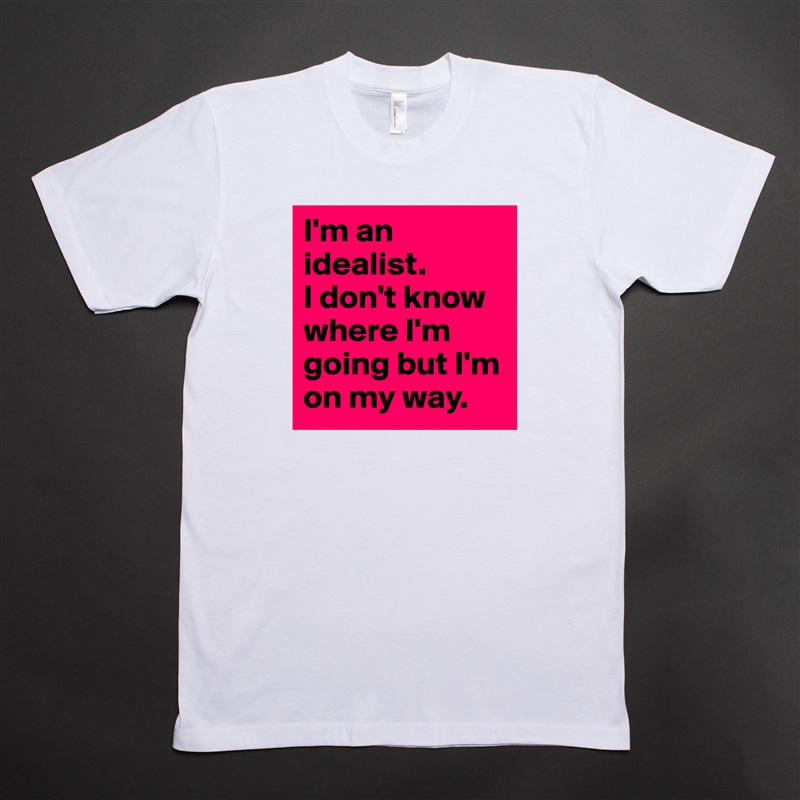 I'm an idealist. 
I don't know where I'm going but I'm on my way. White Tshirt American Apparel Custom Men 