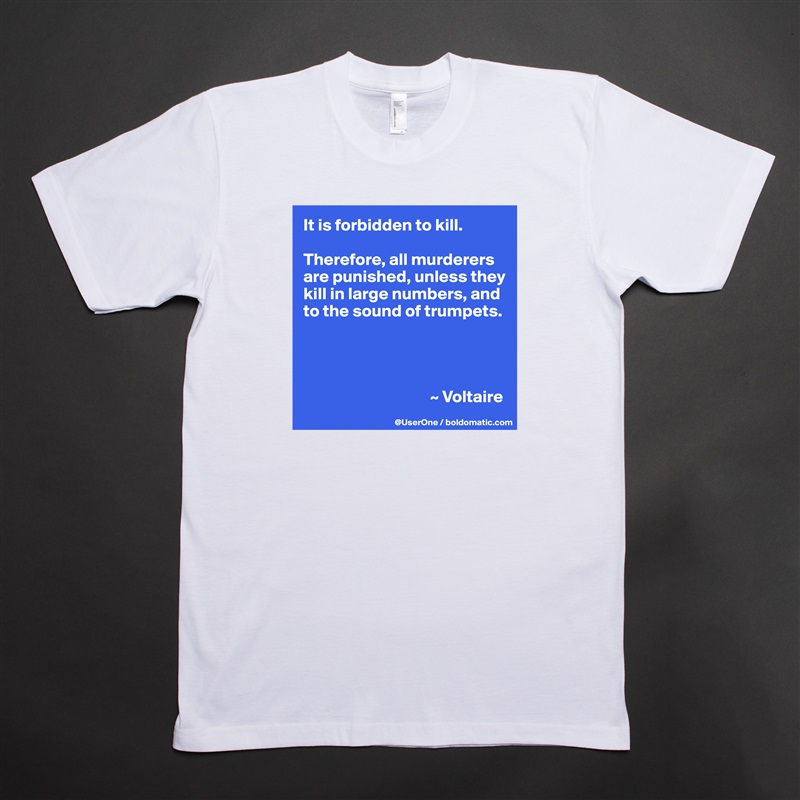 It is forbidden to kill.

Therefore, all murderers are punished, unless they kill in large numbers, and to the sound of trumpets.




                                     ~ Voltaire White Tshirt American Apparel Custom Men 
