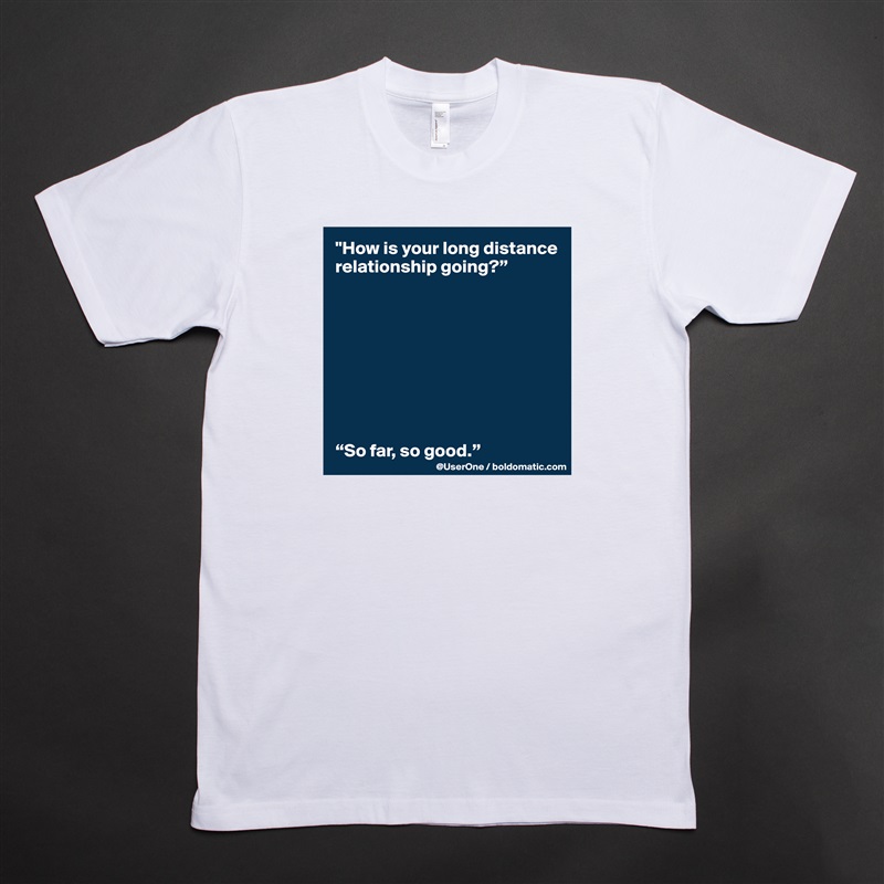 "How is your long distance relationship going?”









“So far, so good.” White Tshirt American Apparel Custom Men 
