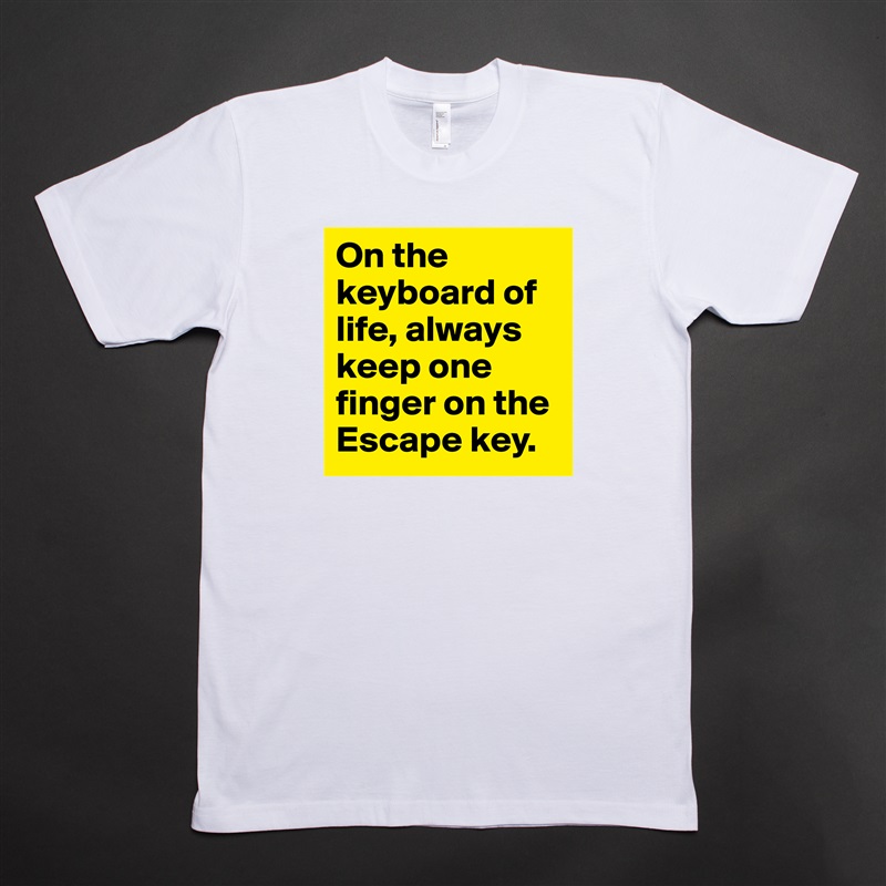 On the keyboard of life, always keep one finger on the Escape key.  White Tshirt American Apparel Custom Men 