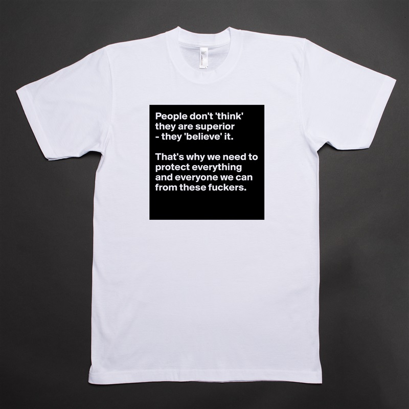 People don't 'think' they are superior 
- they 'believe' it. 

That's why we need to protect everything
and everyone we can from these fuckers.

 White Tshirt American Apparel Custom Men 