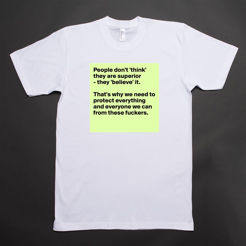 People don't 'think' they are superior 
- they 'believe' it. 

That's why we need to protect everything
and everyone we can from these fuckers.

 White Tshirt American Apparel Custom Men 