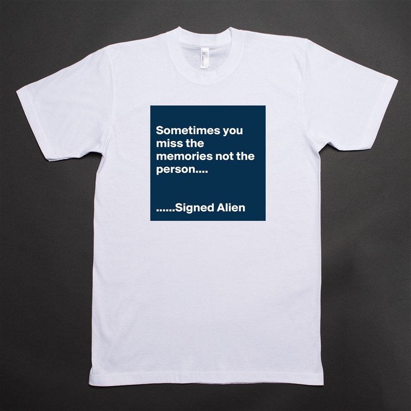 
Sometimes you miss the memories not the person....


......Signed Alien White Tshirt American Apparel Custom Men 