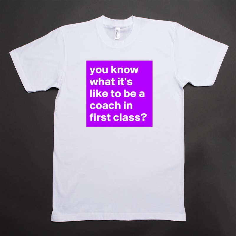 you know what it's like to be a coach in first class? White Tshirt American Apparel Custom Men 