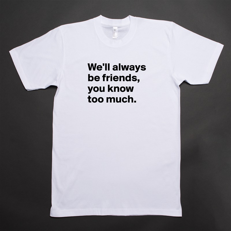 We'll always be friends, you know too much.
 White Tshirt American Apparel Custom Men 