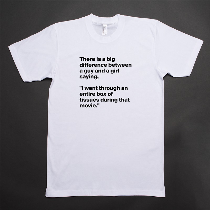 There is a big difference between a guy and a girl saying,

"I went through an entire box of tissues during that movie." White Tshirt American Apparel Custom Men 