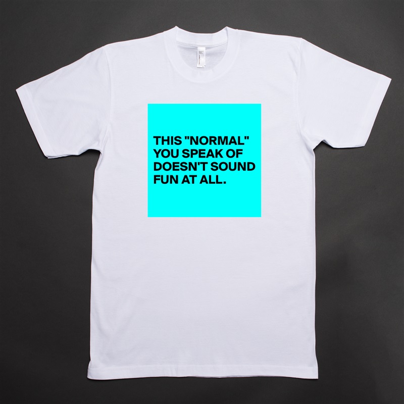 

THIS "NORMAL" YOU SPEAK OF DOESN'T SOUND FUN AT ALL.
 White Tshirt American Apparel Custom Men 