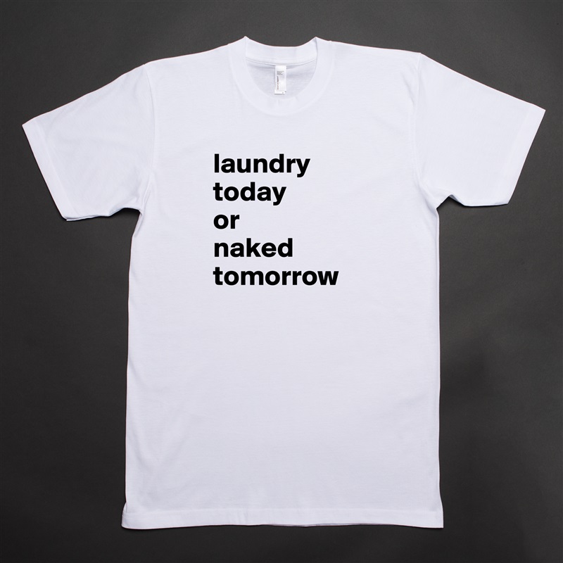 laundry today 
or 
naked tomorrow White Tshirt American Apparel Custom Men 