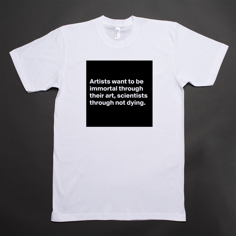 

Artists want to be immortal through their art, scientists through not dying.

 White Tshirt American Apparel Custom Men 