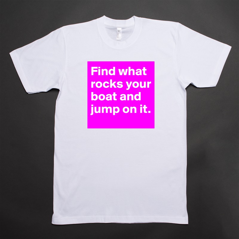 Find what rocks your boat and jump on it. White Tshirt American Apparel Custom Men 