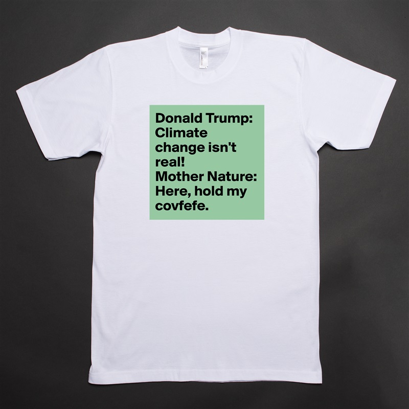 Donald Trump: Climate change isn't real!
Mother Nature: Here, hold my covfefe. White Tshirt American Apparel Custom Men 