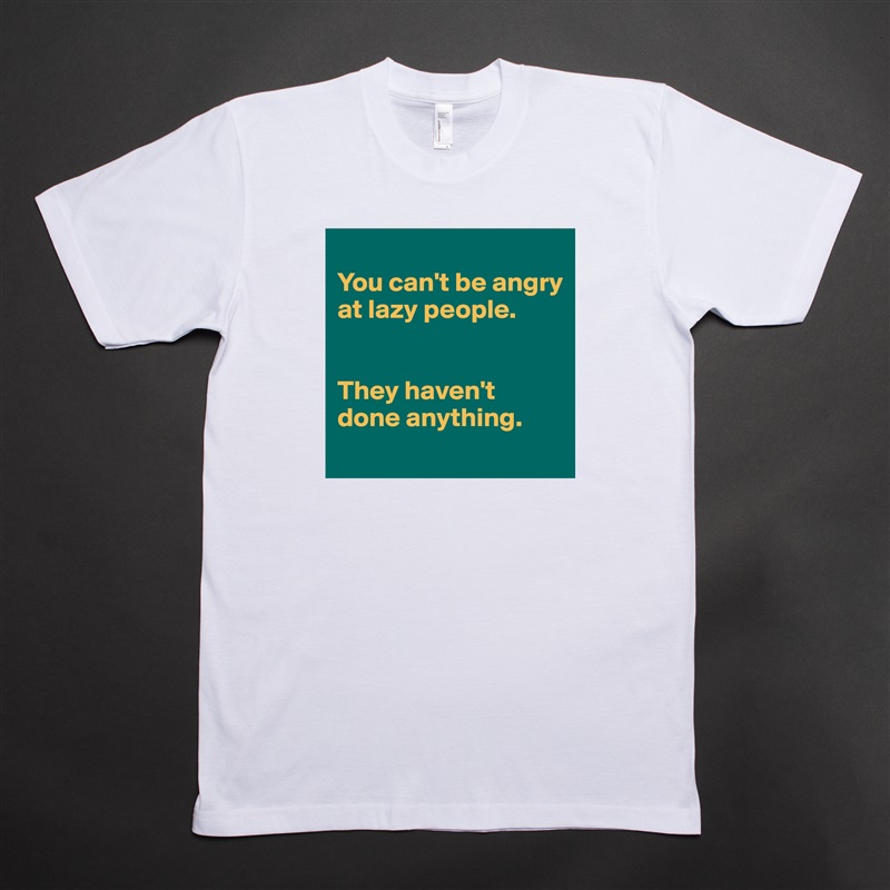 
You can't be angry at lazy people. 


They haven't done anything. 
 White Tshirt American Apparel Custom Men 