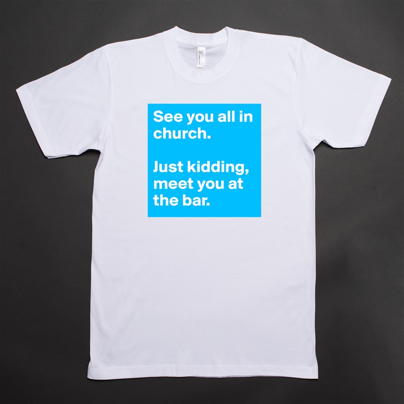 See you all in church.

Just kidding, meet you at the bar. White Tshirt American Apparel Custom Men 